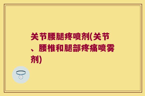 关节腰腿疼喷剂(关节、腰椎和腿部喷雾剂) 关节腰腿疼喷剂(关节、腰椎和腿部喷雾剂)