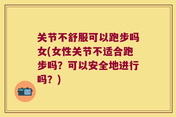 关节不舒服可以跑步吗女(女性关节不适合跑步吗?可以安全地进行吗?) 关节不舒服可以跑步吗女(女性关节不适合跑步吗?可以安全地进行吗?)