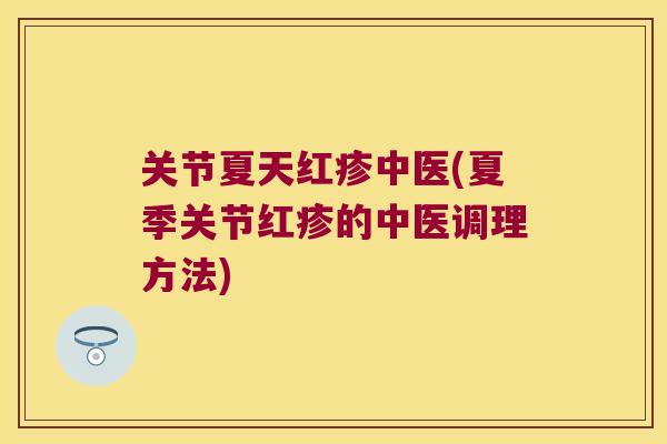 关节夏天红疹中医(夏季关节红疹的中医调理方法)