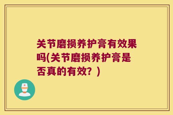 关节磨损养护膏有效果吗(关节磨损养护膏是否真的有效?) 关节磨损养护膏有效果吗(关节磨损养护膏是否真的有效?)