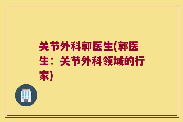 关节外科郭医生(郭医生：关节外科领域的行家)