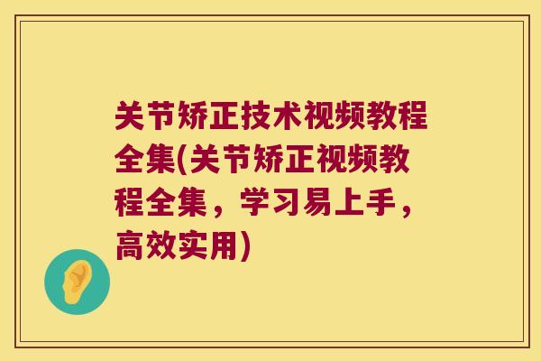 关节矫正技术视频教程全集(关节矫正视频教程全集，学习易上手，高效实用)