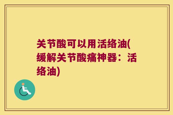 关节酸可以用活络油(缓解关节酸痛神器:活络油) 关节酸可以用活络油(缓解关节酸痛神器:活络油)