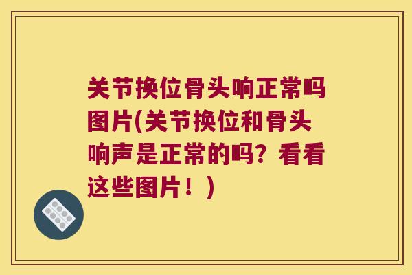 关节换位骨头响正常吗图片(关节换位和骨头响声是正常的吗?看看这些图片!) 关节换位骨头响正常吗图片(关节换位和骨头响声是正常的吗?看看这些图片!)