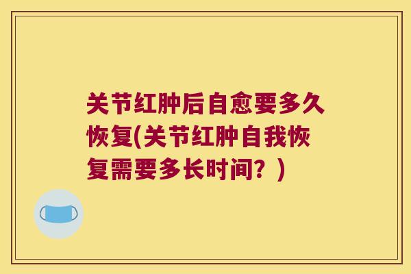 关节红肿后自愈要多久恢复(关节红肿自我恢复需要多长时间?) 关节红肿后自愈要多久恢复(关节红肿自我恢复需要多长时间?)