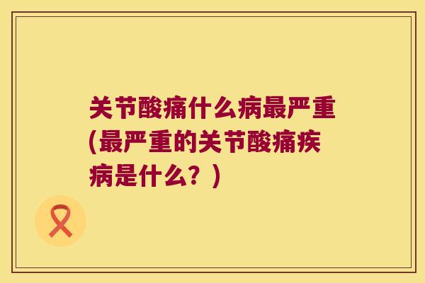 关节酸痛什么严重(严重的关节酸痛是什么？)