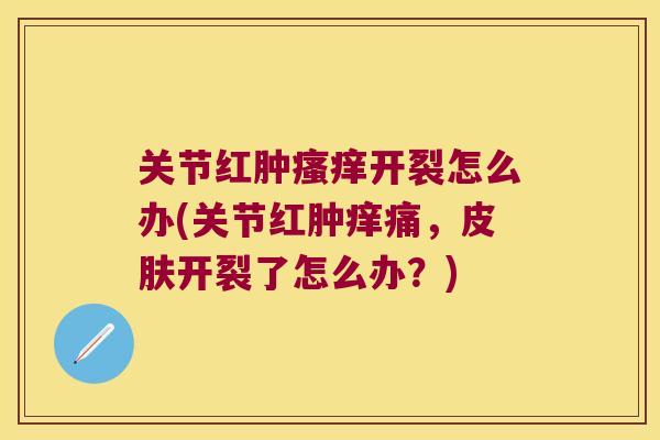 关节红肿开裂怎么办(关节红肿痒痛,开裂了怎么办?) 关节红肿开裂怎么办(关节红肿痒痛,开裂了怎么办?)