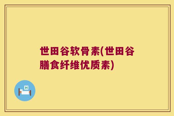 世田谷软骨素(世田谷膳食纤维优质素) 世田谷软骨素(世田谷膳食纤维优质素)