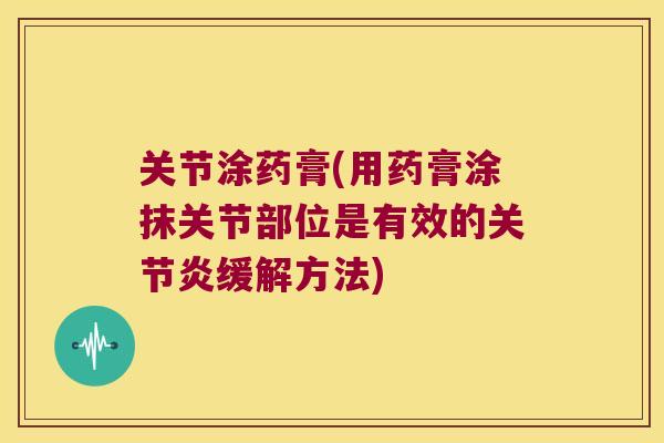关节涂药膏(用药膏涂抹关节部位是有效的缓解方法) 关节涂药膏(用药膏涂抹关节部位是有效的缓解方法)