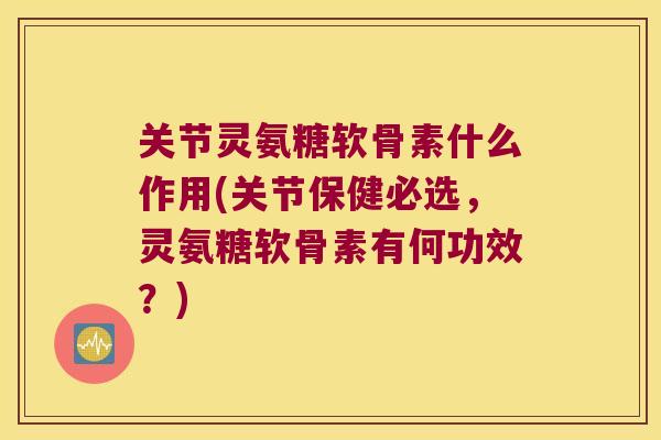 关节灵氨糖软骨素什么作用(关节保健必选，灵氨糖软骨素有何功效？)