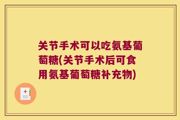 关节手术可以吃氨基葡萄糖(关节手术后可食用氨基葡萄糖补充物)