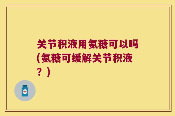 关节积液用氨糖可以吗(氨糖可缓解关节积液？)