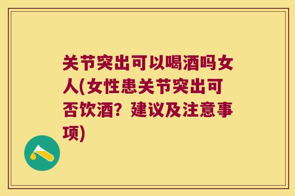 关节突出可以喝酒吗女人(女性患关节突出可否饮酒？建议及注意事项)