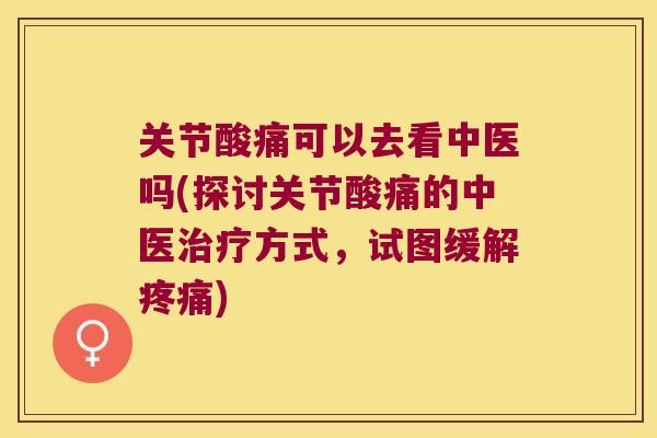 关节酸痛可以去看中医吗(探讨关节酸痛的中医方式,试图缓解) 关节酸痛可以去看中医吗(探讨关节酸痛的中医方式,试图缓解)