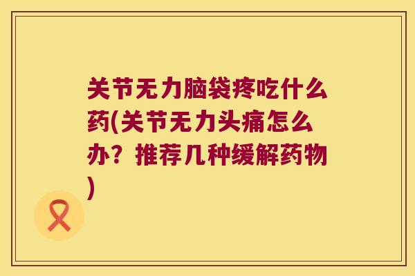 关节无力脑袋疼吃什么药(关节无力头痛怎么办?推荐几种缓解) 关节无力脑袋疼吃什么药(关节无力头痛怎么办?推荐几种缓解)