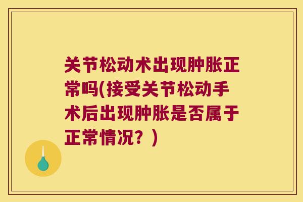 关节松动术出现正常吗(接受关节松动手术后出现是否属于正常情况？)