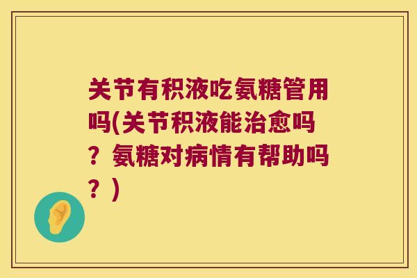 关节有积液吃氨糖管用吗(关节积液能愈吗?氨糖对情有帮助吗?) 关节有积液吃氨糖管用吗(关节积液能愈吗?氨糖对情有帮助吗?)
