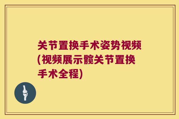 关节置换手术姿势视频(视频展示髋关节置换手术全程) 关节置换手术姿势视频(视频展示髋关节置换手术全程)