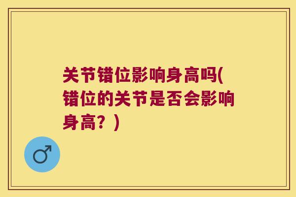 关节错位影响身高吗(错位的关节是否会影响身高?) 关节错位影响身高吗(错位的关节是否会影响身高?)