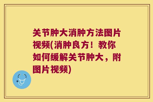 关节肿大消肿方法图片视频(消肿良方!教你如何缓解关节肿大,附图片视频) 关节肿大消肿方法图片视频(消肿良方!教你如何缓解关节肿大,附图片视频)