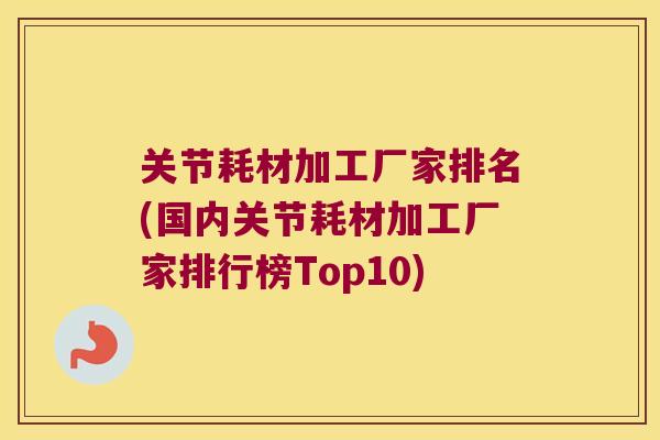 关节耗材加工厂家排名(国内关节耗材加工厂家排行榜Top10) 关节耗材加工厂家排名(国内关节耗材加工厂家排行榜Top10)