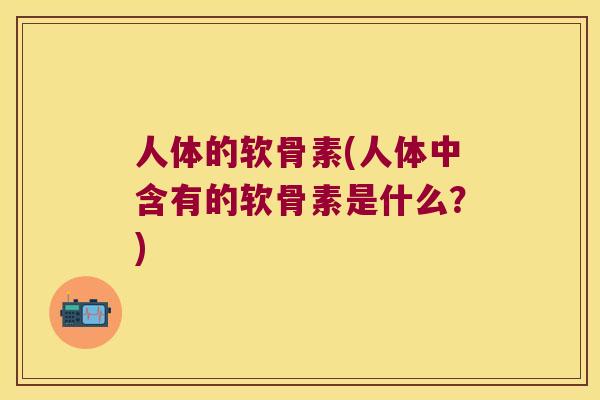 人体的软骨素(人体中含有的软骨素是什么?) 人体的软骨素(人体中含有的软骨素是什么?)