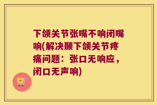 下颌关节张嘴不响闭嘴响(解决颞下颌关节问题:张口无响应,闭口无声响) 下颌关节张嘴不响闭嘴响(解决颞下颌关节问题:张口无响应,闭口无声响)