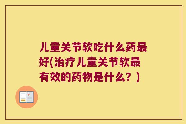 儿童关节软吃什么药好(儿童关节软有效的是什么？)