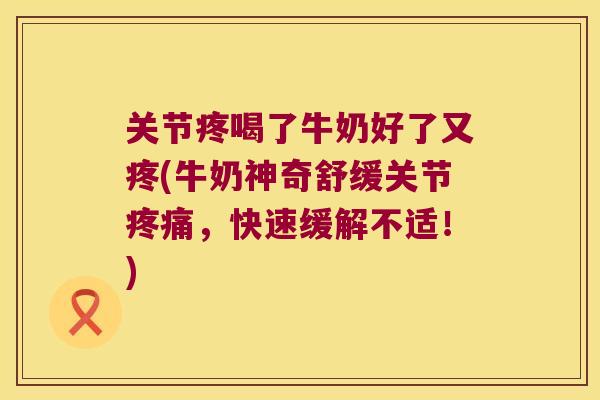 关节疼喝了牛奶好了又疼(牛奶神奇舒缓关节,快速缓解不适!) 关节疼喝了牛奶好了又疼(牛奶神奇舒缓关节,快速缓解不适!)
