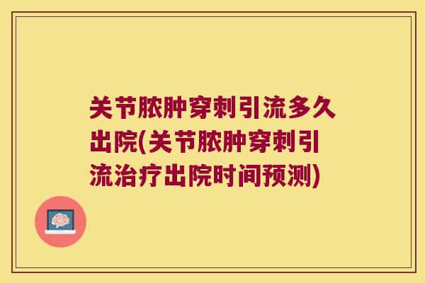 关节脓肿穿刺引流多久出院(关节脓肿穿刺引流出院时间预测) 关节脓肿穿刺引流多久出院(关节脓肿穿刺引流出院时间预测)