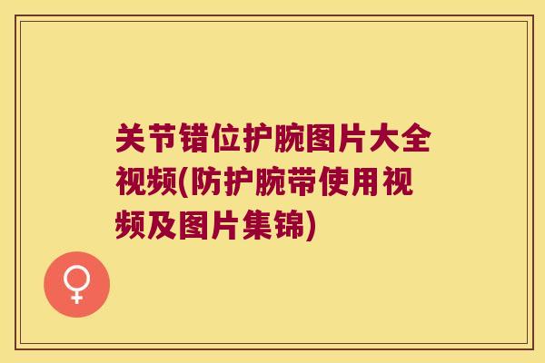 关节错位护腕图片大全视频(防护腕带使用视频及图片集锦)