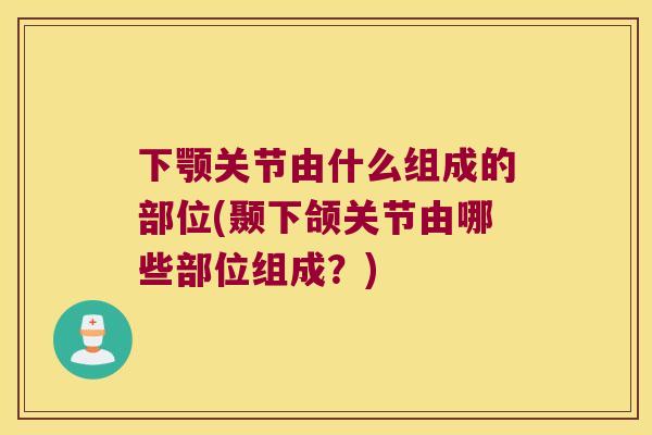 下颚关节由什么组成的部位(颞下颌关节由哪些部位组成?) 下颚关节由什么组成的部位(颞下颌关节由哪些部位组成?)