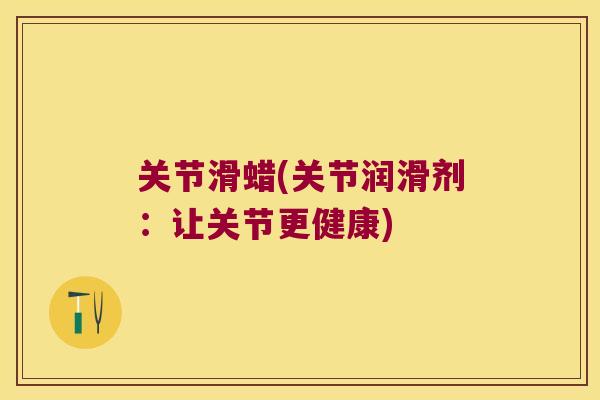 关节滑蜡(关节润滑剂:让关节更健康) 关节滑蜡(关节润滑剂:让关节更健康)