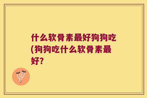 什么软骨素好狗狗吃(狗狗吃什么软骨素好？