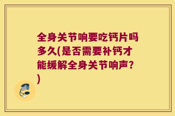 全身关节响要吃钙片吗多久(是否需要补钙才能缓解全身关节响声？)