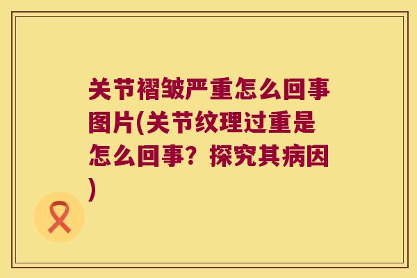 关节褶皱严重怎么回事图片(关节纹理过重是怎么回事?探究其因) 关节褶皱严重怎么回事图片(关节纹理过重是怎么回事?探究其因)