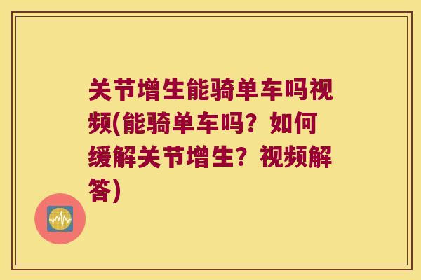 关节增生能骑单车吗视频(能骑单车吗？如何缓解关节增生？视频解答)