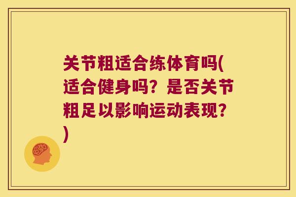关节粗适合练体育吗(适合健身吗?是否关节粗足以影响运动表现?) 关节粗适合练体育吗(适合健身吗?是否关节粗足以影响运动表现?)