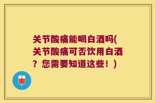 关节酸痛能喝白酒吗(关节酸痛可否饮用白酒?您需要知道这些!) 关节酸痛能喝白酒吗(关节酸痛可否饮用白酒?您需要知道这些!)