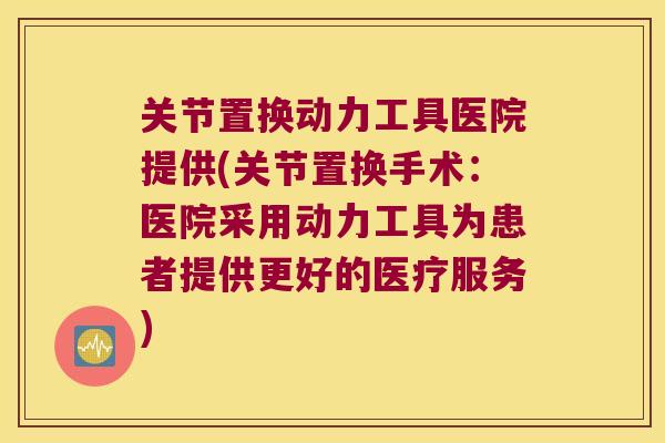 关节置换动力工具医院提供(关节置换手术：医院采用动力工具为患者提供更好的医疗服务)