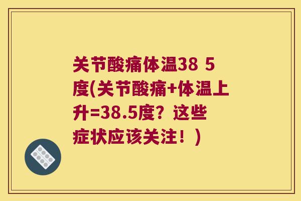 关节酸痛体温38 5度(关节酸痛+体温上升=38.5度？这些症状应该关注！)