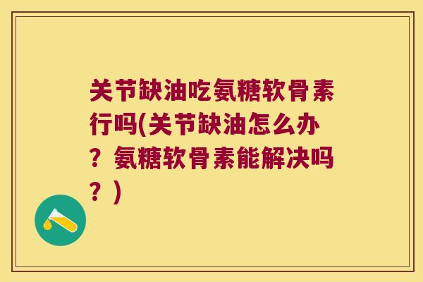 关节缺油吃氨糖软骨素行吗(关节缺油怎么办？氨糖软骨素能解决吗？)