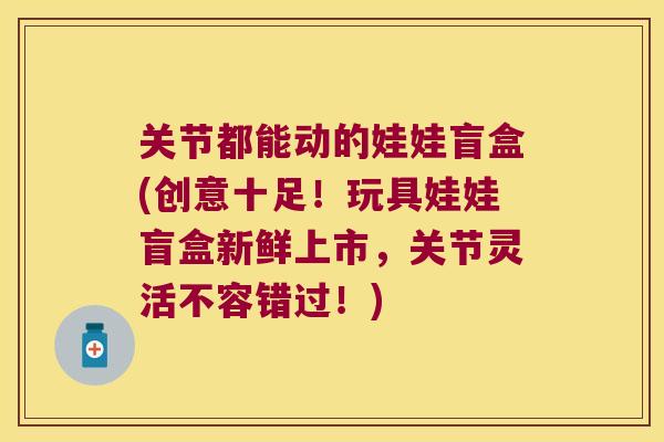 关节都能动的娃娃盲盒(创意十足！玩具娃娃盲盒新鲜上市，关节灵活不容错过！)