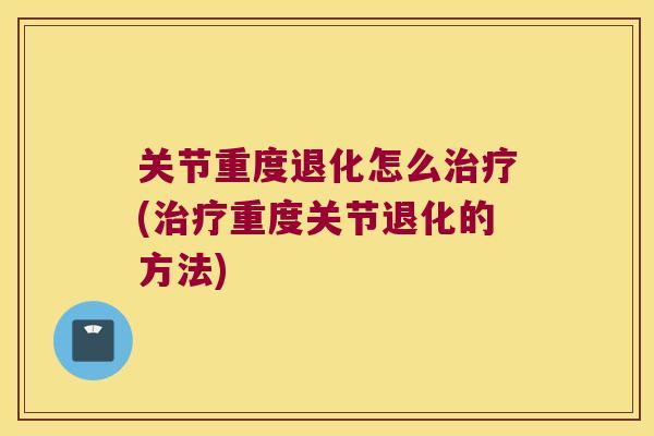 关节重度退化怎么(重度关节退化的方法) 关节重度退化怎么(重度关节退化的方法)