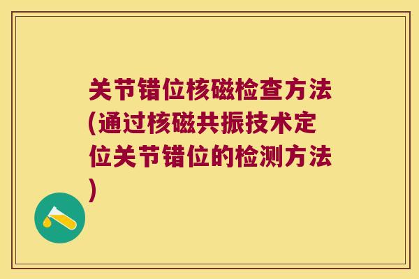 关节错位核磁检查方法(通过核磁共振技术定位关节错位的检测方法) 关节错位核磁检查方法(通过核磁共振技术定位关节错位的检测方法)