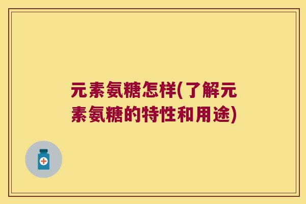 元素氨糖怎样(了解元素氨糖的特性和用途)