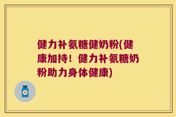 健力补氨糖健奶粉(健康加持！健力补氨糖奶粉助力身体健康)