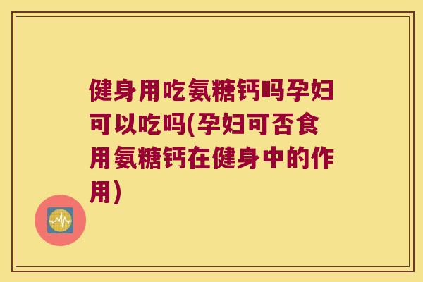 健身用吃氨糖钙吗孕妇可以吃吗(孕妇可否食用氨糖钙在健身中的作用) 健身用吃氨糖钙吗孕妇可以吃吗(孕妇可否食用氨糖钙在健身中的作用)