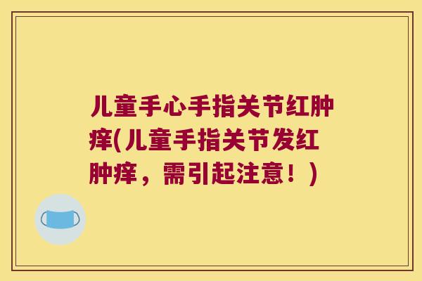 儿童手心手指关节红肿痒(儿童手指关节发红肿痒，需引起注意！)