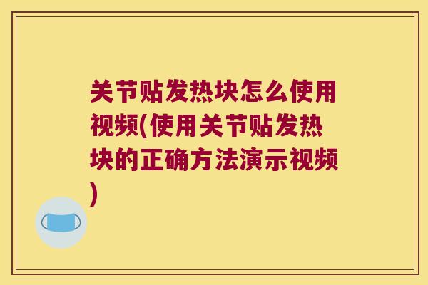 关节贴发热块怎么使用视频(使用关节贴发热块的正确方法演示视频)